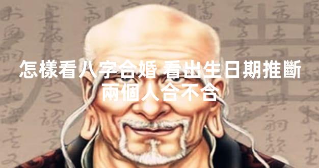 怎樣看八字合婚 看出生日期推斷兩個人合不合